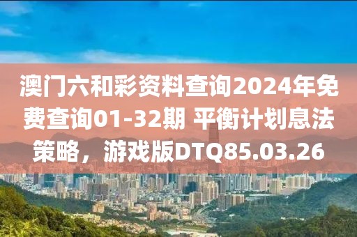 澳门六和彩资料查询2024年免费查询01-32期 平衡计划息法策略，游戏版DTQ85.03.26