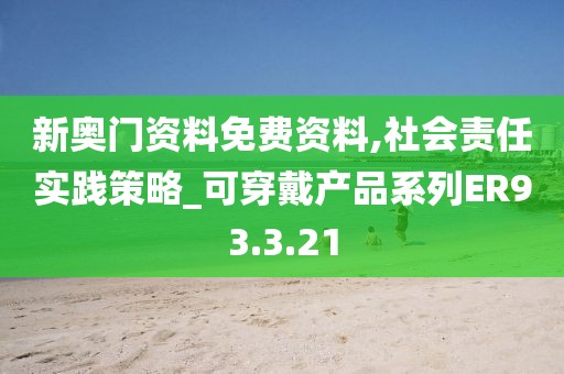 新奥门资料免费资料,社会责任实践策略_可穿戴产品系列ER93.3.21