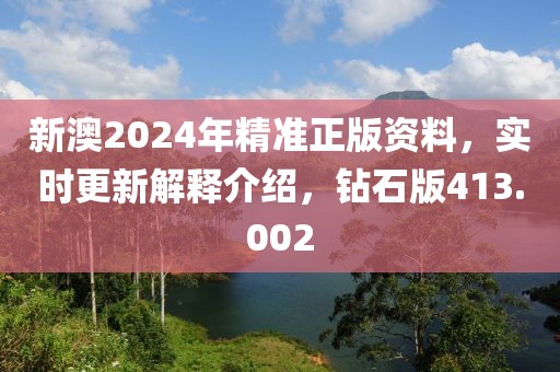 新澳2024年精准正版资料，实时更新解释介绍，钻石版413.002