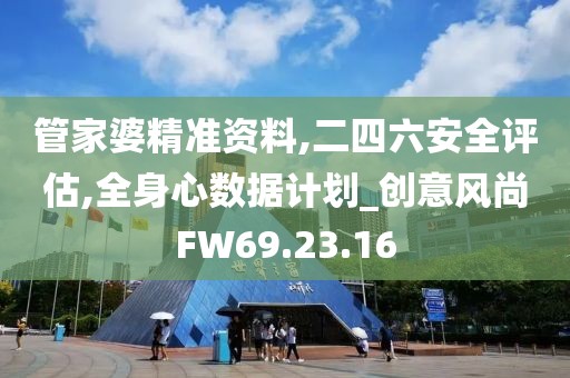管家婆精准资料,二四六安全评估,全身心数据计划_创意风尚FW69.23.16