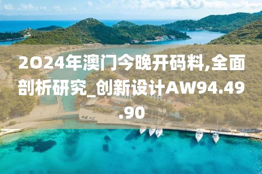 2O24年澳门今晚开码料,全面剖析研究_创新设计AW94.49.90