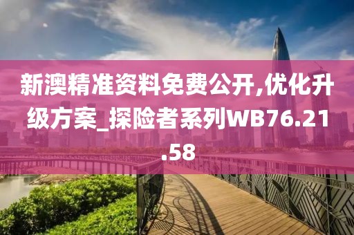 新澳精准资料免费公开,优化升级方案_探险者系列WB76.21.58