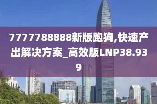 7777788888新版跑狗,快速产出解决方案_高效版LNP38.939