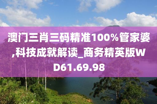 澳门三肖三码精准100%管家婆,科技成就解读_商务精英版WD61.69.98
