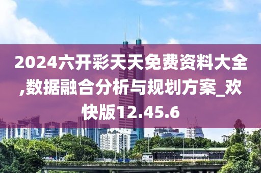 2024六开彩天天免费资料大全,数据融合分析与规划方案_欢快版12.45.6