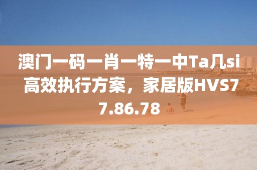 澳门一码一肖一特一中Ta几si 高效执行方案，家居版HVS77.86.78