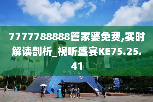 7777788888管家婆免费,实时解读剖析_视听盛宴KE75.25.41