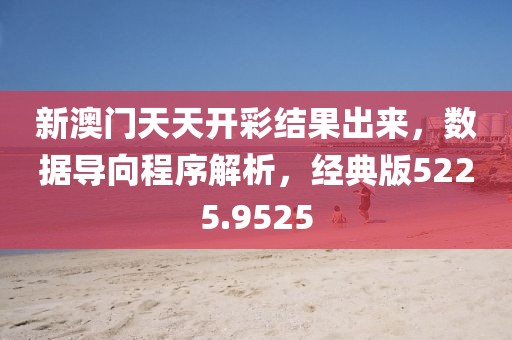 新澳门天天开彩结果出来，数据导向程序解析，经典版5225.9525