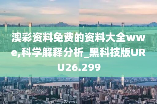 澳彩资料免费的资料大全wwe,科学解释分析_黑科技版URU26.299