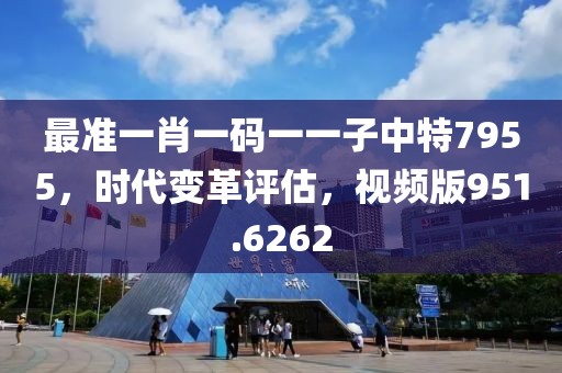 最准一肖一码一一子中特7955，时代变革评估，视频版951.6262