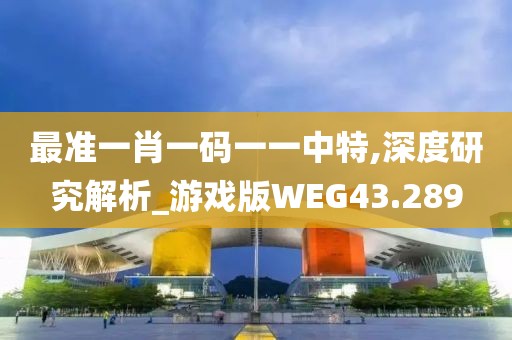 最准一肖一码一一中特,深度研究解析_游戏版WEG43.289