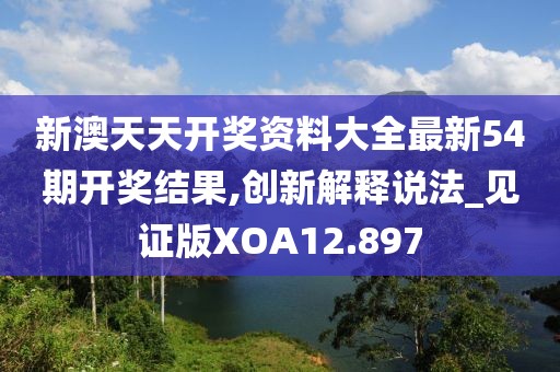 新澳天天开奖资料大全最新54期开奖结果,创新解释说法_见证版XOA12.897