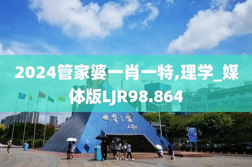 2024管家婆一肖一特,理学_媒体版LJR98.864