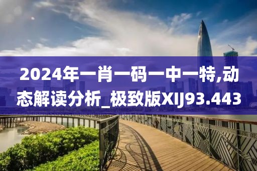 2024年一肖一码一中一特,动态解读分析_极致版XIJ93.443