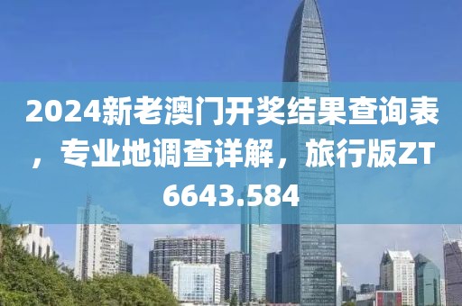 2024新老澳门开奖结果查询表，专业地调查详解，旅行版ZT6643.584