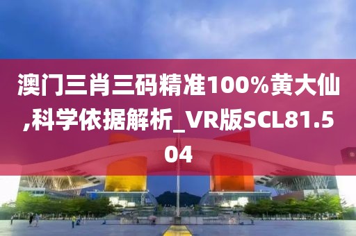澳门三肖三码精准100%黄大仙,科学依据解析_VR版SCL81.504