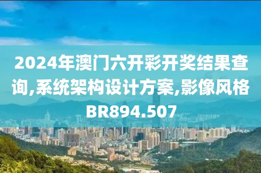 2024年澳门六开彩开奖结果查询,系统架构设计方案,影像风格BR894.507
