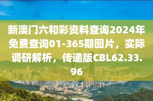 新澳门六和彩资料查询2024年免费查询01-365期图片，实际调研解析，传递版CBL62.33.96