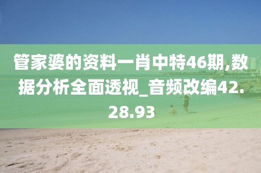 管家婆的资料一肖中特46期,数据分析全面透视_音频改编42.28.93