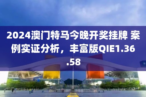 2024澳门特马今晚开奖挂牌 案例实证分析，丰富版QIE1.36.58