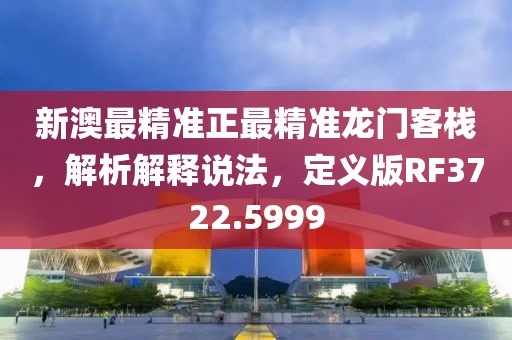 新澳最精准正最精准龙门客栈，解析解释说法，定义版RF3722.5999