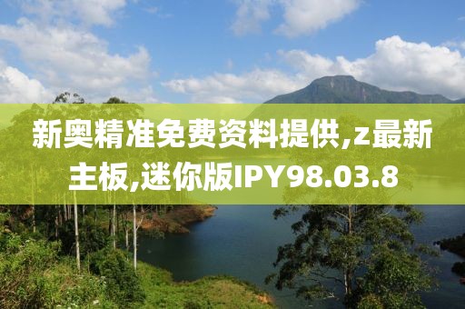 新奥精准免费资料提供,z最新主板,迷你版IPY98.03.8