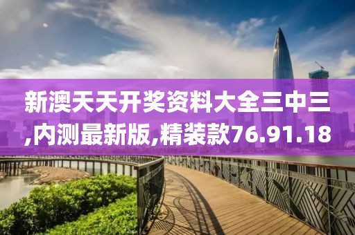 新澳天天开奖资料大全三中三,内测最新版,精装款76.91.18