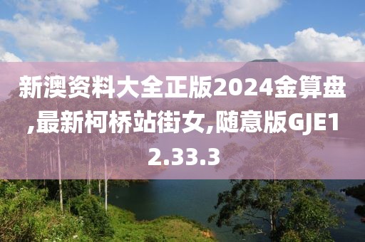 新澳资料大全正版2024金算盘,最新柯桥站街女,随意版GJE12.33.3