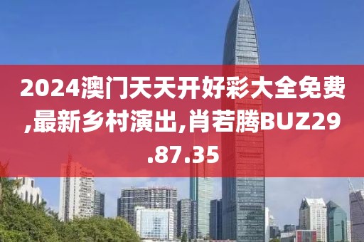 2024澳门天天开好彩大全免费,最新乡村演出,肖若腾BUZ29.87.35