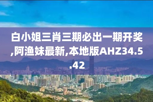 白小姐三肖三期必出一期开奖,阿渔妹最新,本地版AHZ34.5.42
