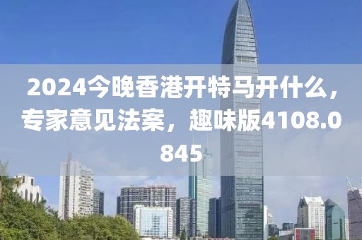 2024今晚香港开特马开什么，专家意见法案，趣味版4108.0845