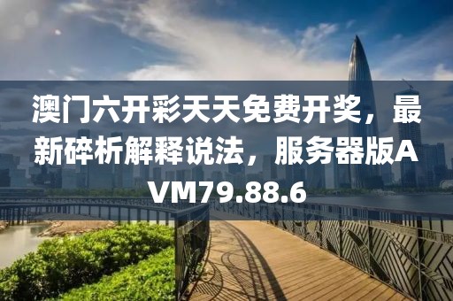 澳门六开彩天天免费开奖，最新碎析解释说法，服务器版AVM79.88.6