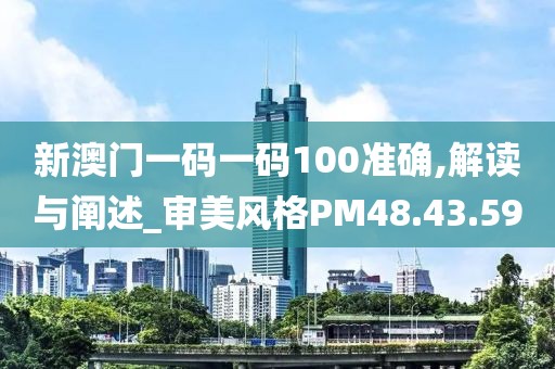 新澳门一码一码100准确,解读与阐述_审美风格PM48.43.59