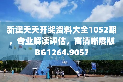 新澳天天开奖资料大全1052期，专业解读评估，高清晰度版BG1264.9057