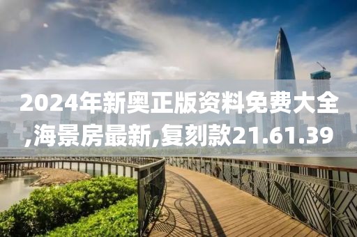 2024年新奥正版资料免费大全,海景房最新,复刻款21.61.39