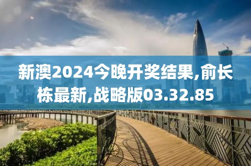 新澳2024今晚开奖结果,俞长栋最新,战略版03.32.85