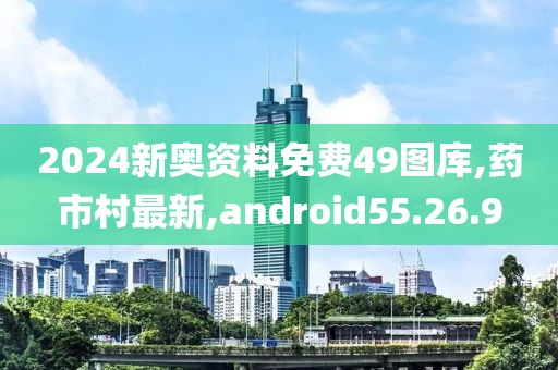 2024新奥资料免费49图库,药市村最新,android55.26.9