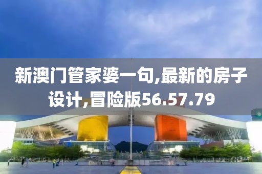 新澳门管家婆一句,最新的房子设计,冒险版56.57.79