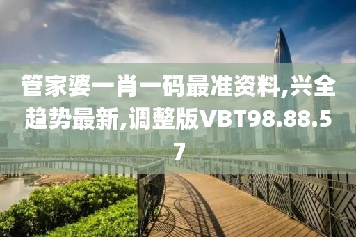 管家婆一肖一码最准资料,兴全趋势最新,调整版VBT98.88.57