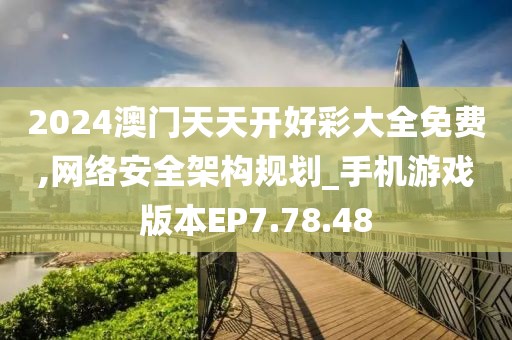 2024澳门天天开好彩大全免费,网络安全架构规划_手机游戏版本EP7.78.48