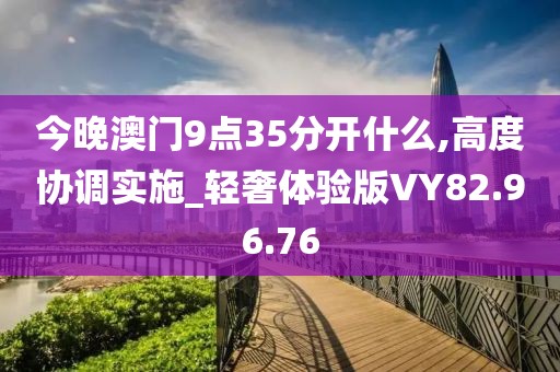 今晚澳门9点35分开什么,高度协调实施_轻奢体验版VY82.96.76
