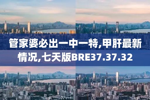 管家婆必出一中一特,甲肝最新情况,七天版BRE37.37.32