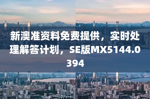 新澳准资料免费提供，实时处理解答计划，SE版MX5144.0394