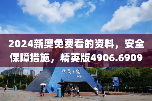 2024新奥免费看的资料，安全保障措施，精英版4906.6909