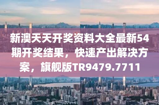 新澳天天开奖资料大全最新54期开奖结果，快速产出解决方案，旗舰版TR9479.7711