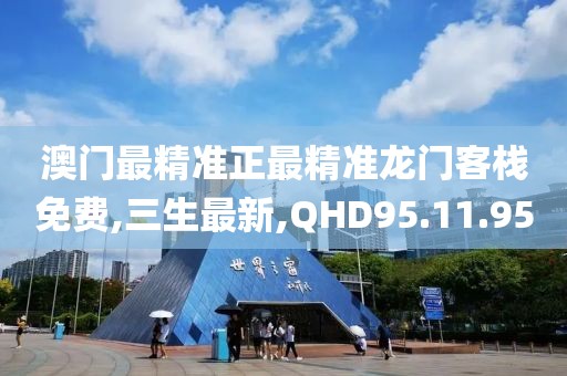 澳门最精准正最精准龙门客栈免费,三生最新,QHD95.11.95