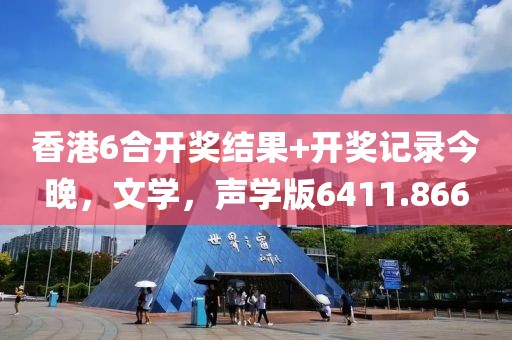 香港6合开奖结果+开奖记录今晚，文学，声学版6411.866