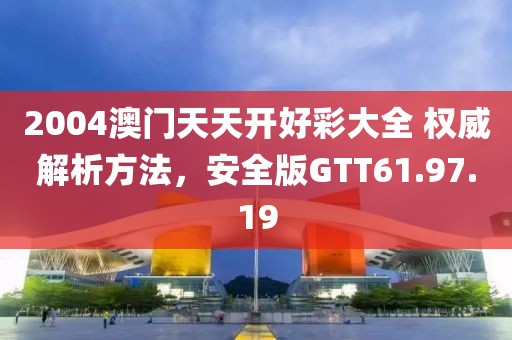 2004澳门天天开好彩大全 权威解析方法，安全版GTT61.97.19