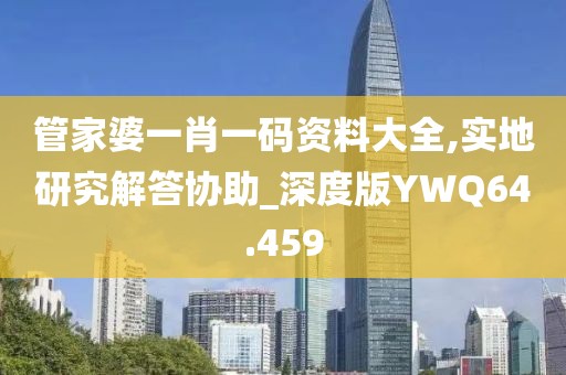 管家婆一肖一码资料大全,实地研究解答协助_深度版YWQ64.459
