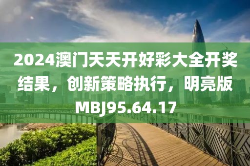 2024澳门天天开好彩大全开奖结果，创新策略执行，明亮版MBJ95.64.17